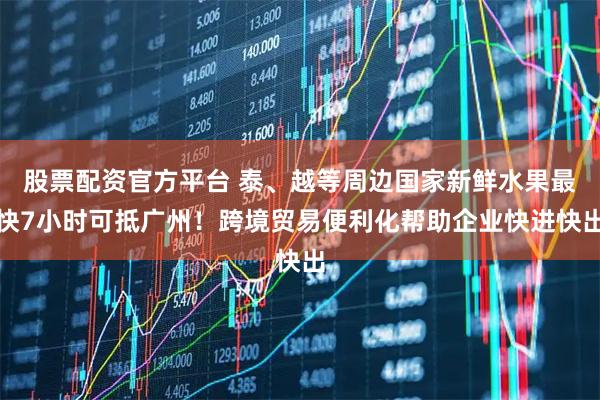 股票配资官方平台 泰、越等周边国家新鲜水果最快7小时可抵广州！跨境贸易便利化帮助企业快进快出