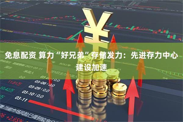 免息配资 算力“好兄弟”存储发力：先进存力中心建设加速