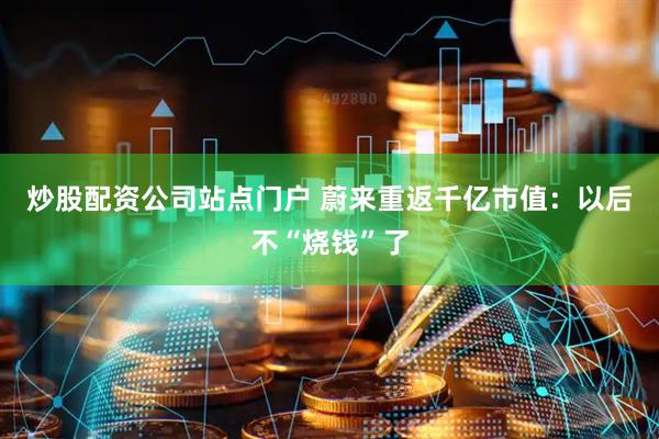 炒股配资公司站点门户 蔚来重返千亿市值：以后不“烧钱”了