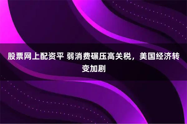 股票网上配资平 弱消费碾压高关税，美国经济转变加剧
