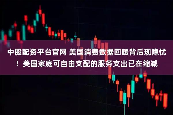 中股配资平台官网 美国消费数据回暖背后现隐忧！美国家庭可自由支配的服务支出已在缩减