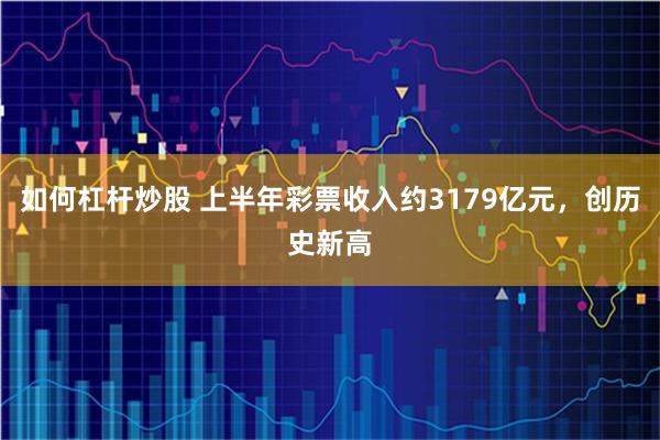 如何杠杆炒股 上半年彩票收入约3179亿元，创历史新高