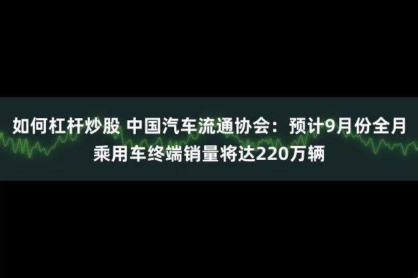 如何杠杆炒股 中国汽车流通协会：预计9月份全月乘用车终端销量将达220万辆