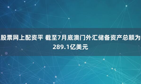 股票网上配资平 截至7月底澳门外汇储备资产总额为289.1亿美元