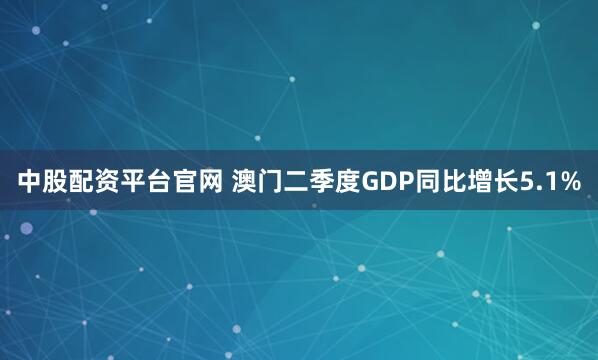 中股配资平台官网 澳门二季度GDP同比增长5.1%