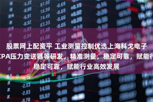 股票网上配资平 工业测量控制优选上海科戈电子科技，专注CPA压力变送器等研发，精准测量，稳定可靠，赋能行业高效发展
