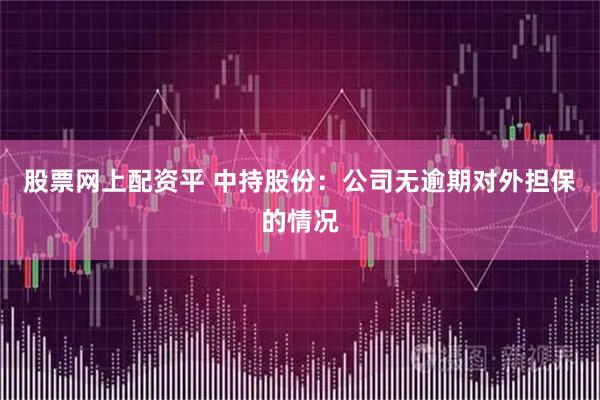 股票网上配资平 中持股份：公司无逾期对外担保的情况