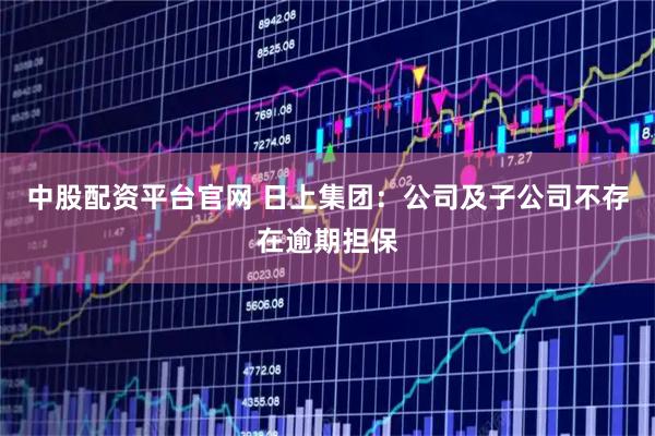 中股配资平台官网 日上集团：公司及子公司不存在逾期担保