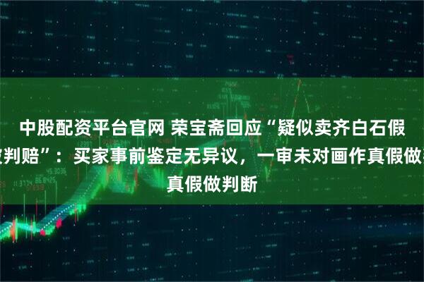 中股配资平台官网 荣宝斋回应“疑似卖齐白石假画被判赔”：买家事前鉴定无异议，一审未对画作真假做判断