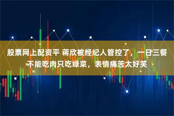 股票网上配资平 蒋欣被经纪人管控了，一日三餐不能吃肉只吃绿菜，表情痛苦太好笑