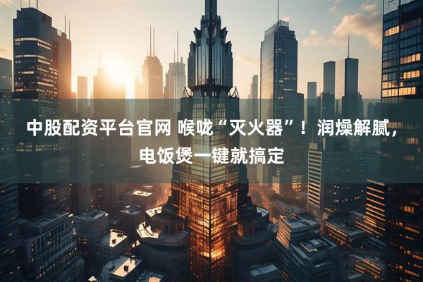 中股配资平台官网 喉咙“灭火器”！润燥解腻，电饭煲一键就搞定