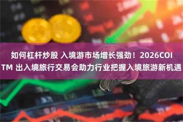 如何杠杆炒股 入境游市场增长强劲！2026COITM 出入境旅行交易会助力行业把握入境旅游新机遇