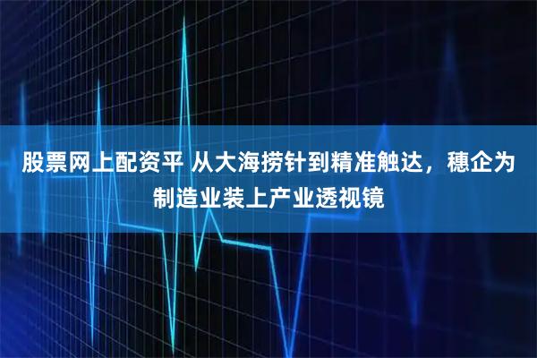 股票网上配资平 从大海捞针到精准触达，穗企为制造业装上产业透视镜