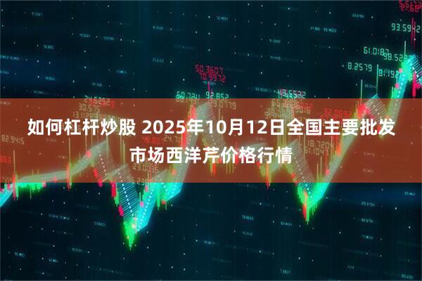 如何杠杆炒股 2025年10月12日全国主要批发市场西洋芹价格行情