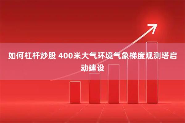 如何杠杆炒股 400米大气环境气象梯度观测塔启动建设