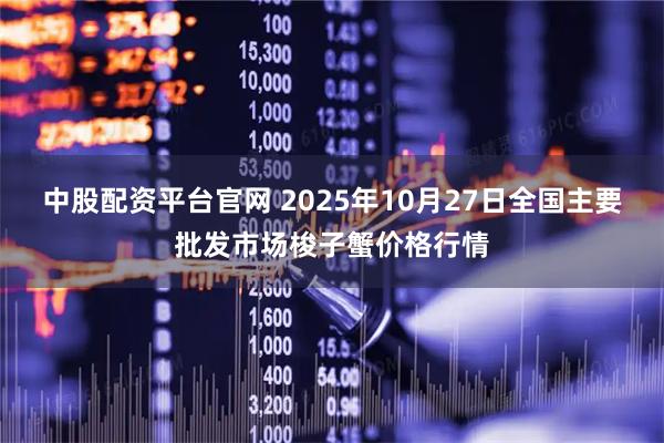 中股配资平台官网 2025年10月27日全国主要批发市场梭子蟹价格行情