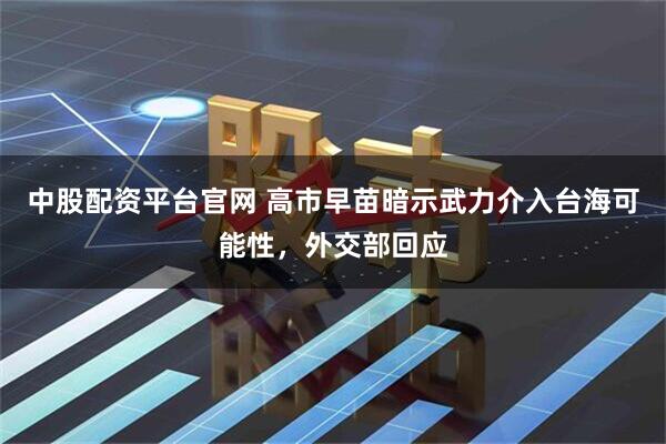 中股配资平台官网 高市早苗暗示武力介入台海可能性，外交部回应