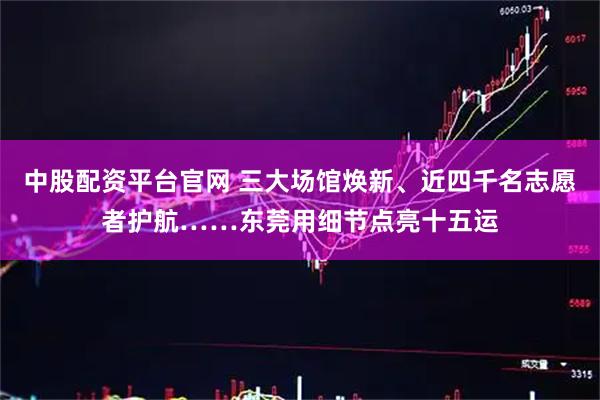 中股配资平台官网 三大场馆焕新、近四千名志愿者护航……东莞用细节点亮十五运