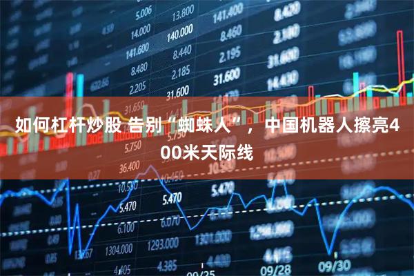 如何杠杆炒股 告别“蜘蛛人”，中国机器人擦亮400米天际线
