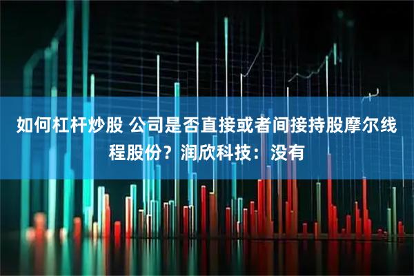 如何杠杆炒股 公司是否直接或者间接持股摩尔线程股份？润欣科技：没有