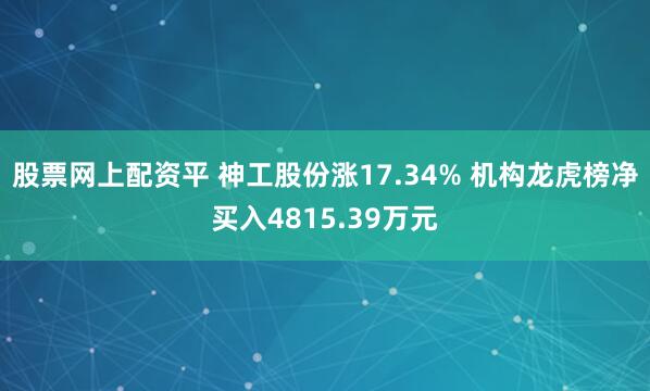 股票网上配资平 神工股份涨17.34% 机构龙虎榜净买入4815.39万元