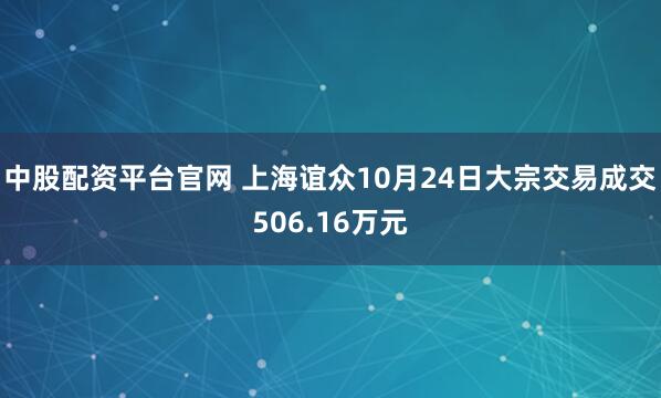 中股配资平台官网 上海谊众10月24日大宗交易成交506.16万元