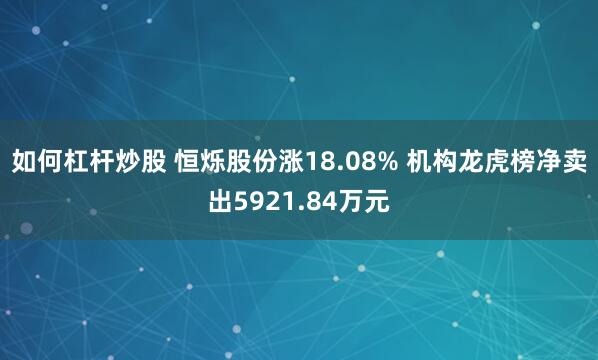 如何杠杆炒股 恒烁股份涨18.08% 机构龙虎榜净卖出5921.84万元