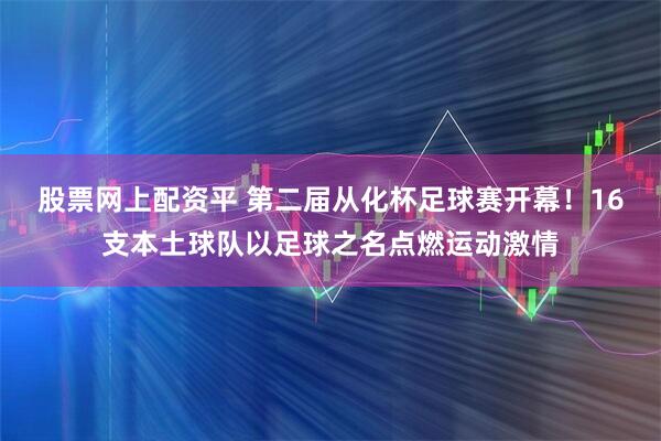 股票网上配资平 第二届从化杯足球赛开幕！16支本土球队以足球之名点燃运动激情