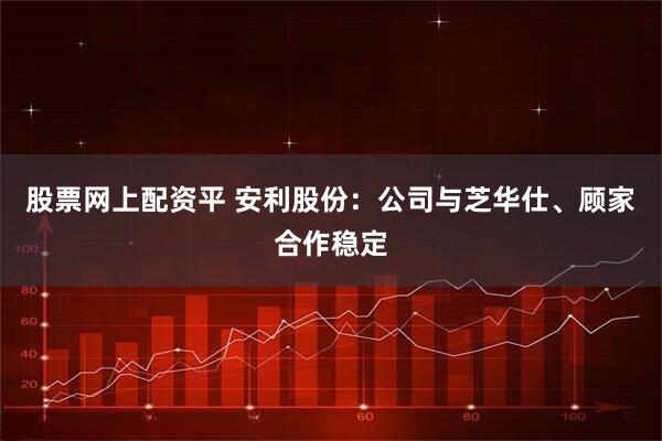 股票网上配资平 安利股份：公司与芝华仕、顾家合作稳定