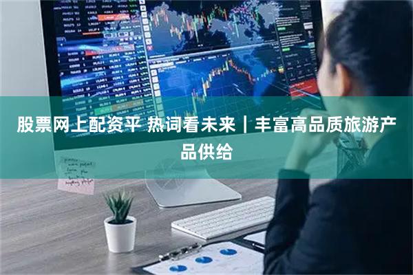 股票网上配资平 热词看未来｜丰富高品质旅游产品供给