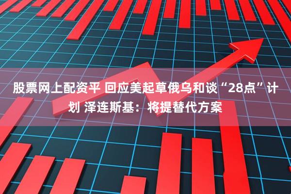 股票网上配资平 回应美起草俄乌和谈“28点”计划 泽连斯基：将提替代方案