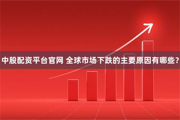 中股配资平台官网 全球市场下跌的主要原因有哪些？
