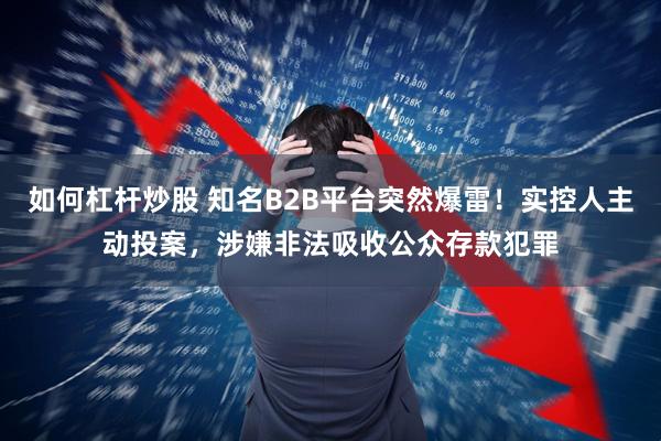 如何杠杆炒股 知名B2B平台突然爆雷！实控人主动投案，涉嫌非法吸收公众存款犯罪