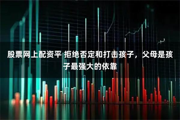 股票网上配资平 拒绝否定和打击孩子，父母是孩子最强大的依靠