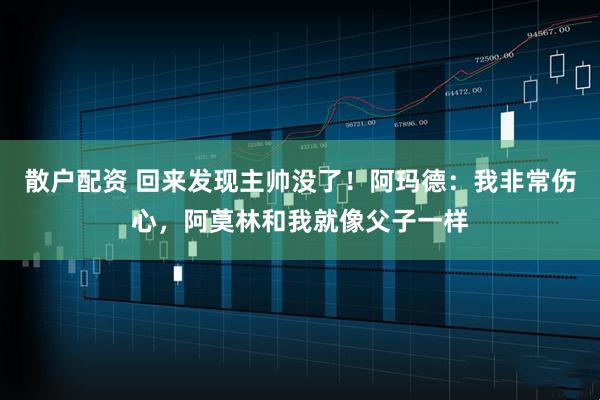 散户配资 回来发现主帅没了！阿玛德：我非常伤心，阿莫林和我就像父子一样