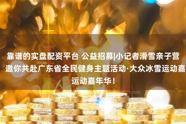 靠谱的实盘配资平台 公益招募|小记者滑雪亲子营启动，邀你共赴广东省全民健身主题活动·大众冰雪运动嘉年华！