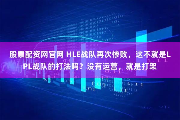 股票配资网官网 HLE战队再次惨败，这不就是LPL战队的打法吗？没有运营，就是打架