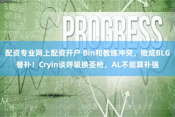 配资专业网上配资开户 Bin和教练冲突，险成BLG替补！Cryin谈呼吸换圣枪，AL不能算补强