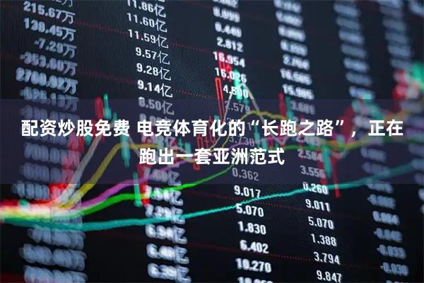 配资炒股免费 电竞体育化的“长跑之路”，正在跑出一套亚洲范式