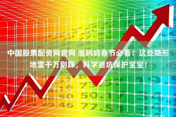 中国股票配资网官网 准妈妈春节必看！这些隐形地雷千万别踩，科学避坑保护宝宝！