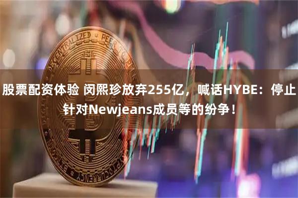股票配资体验 闵熙珍放弃255亿，喊话HYBE：停止针对Newjeans成员等的纷争！