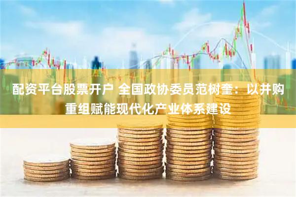 配资平台股票开户 全国政协委员范树奎：以并购重组赋能现代化产业体系建设