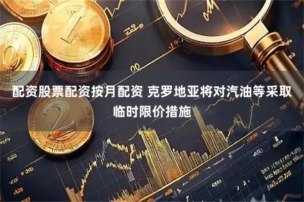 配资股票配资按月配资 克罗地亚将对汽油等采取临时限价措施
