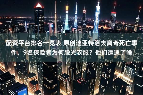 配资平台排名一览表 原创迪亚特洛夫离奇死亡事件，9名探险者为何脱光衣服？他们遭遇了啥