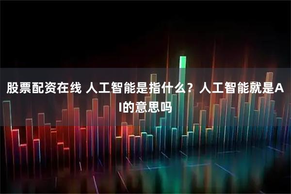 股票配资在线 人工智能是指什么？人工智能就是AI的意思吗