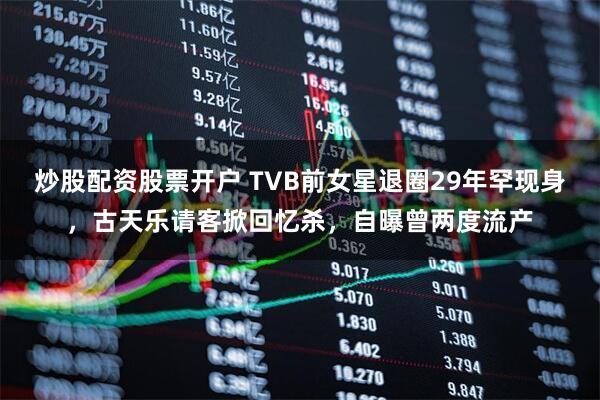 炒股配资股票开户 TVB前女星退圈29年罕现身，古天乐请客掀回忆杀，自曝曾两度流产