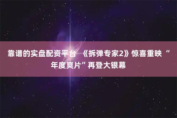靠谱的实盘配资平台  《拆弹专家2》惊喜重映 “年度爽片”再登大银幕