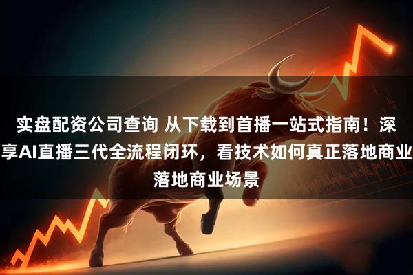实盘配资公司查询 从下载到首播一站式指南！深扒智享AI直播三代全流程闭环，看技术如何真正落地商业场景