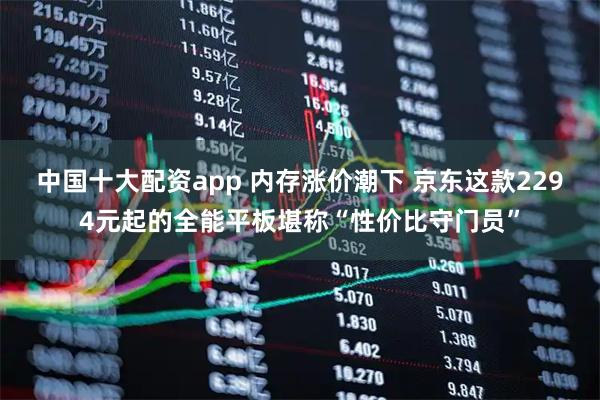 中国十大配资app 内存涨价潮下 京东这款2294元起的全能平板堪称“性价比守门员”