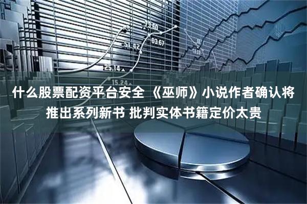 什么股票配资平台安全 《巫师》小说作者确认将推出系列新书 批判实体书籍定价太贵